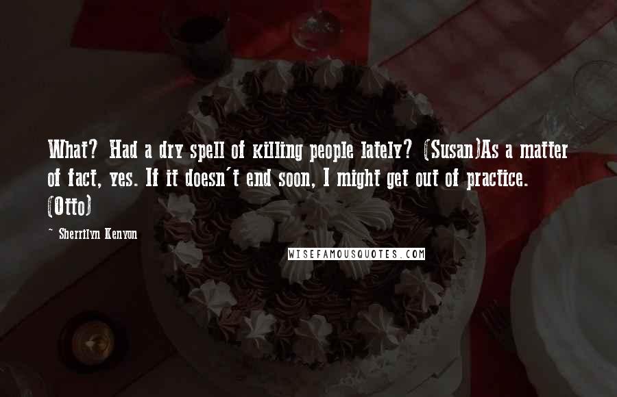 Sherrilyn Kenyon Quotes: What? Had a dry spell of killing people lately? (Susan)As a matter of fact, yes. If it doesn't end soon, I might get out of practice. (Otto)