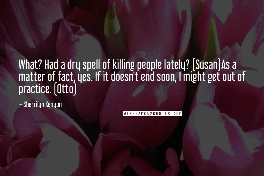 Sherrilyn Kenyon Quotes: What? Had a dry spell of killing people lately? (Susan)As a matter of fact, yes. If it doesn't end soon, I might get out of practice. (Otto)