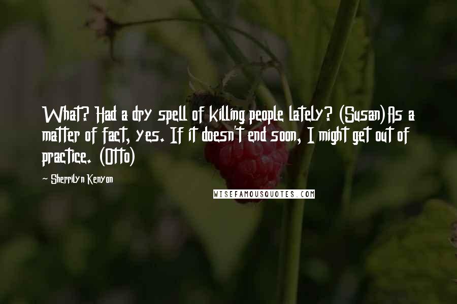 Sherrilyn Kenyon Quotes: What? Had a dry spell of killing people lately? (Susan)As a matter of fact, yes. If it doesn't end soon, I might get out of practice. (Otto)