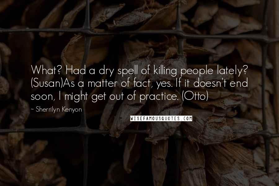 Sherrilyn Kenyon Quotes: What? Had a dry spell of killing people lately? (Susan)As a matter of fact, yes. If it doesn't end soon, I might get out of practice. (Otto)