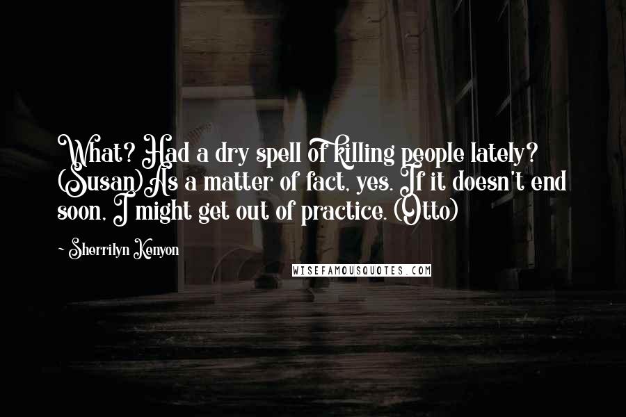 Sherrilyn Kenyon Quotes: What? Had a dry spell of killing people lately? (Susan)As a matter of fact, yes. If it doesn't end soon, I might get out of practice. (Otto)