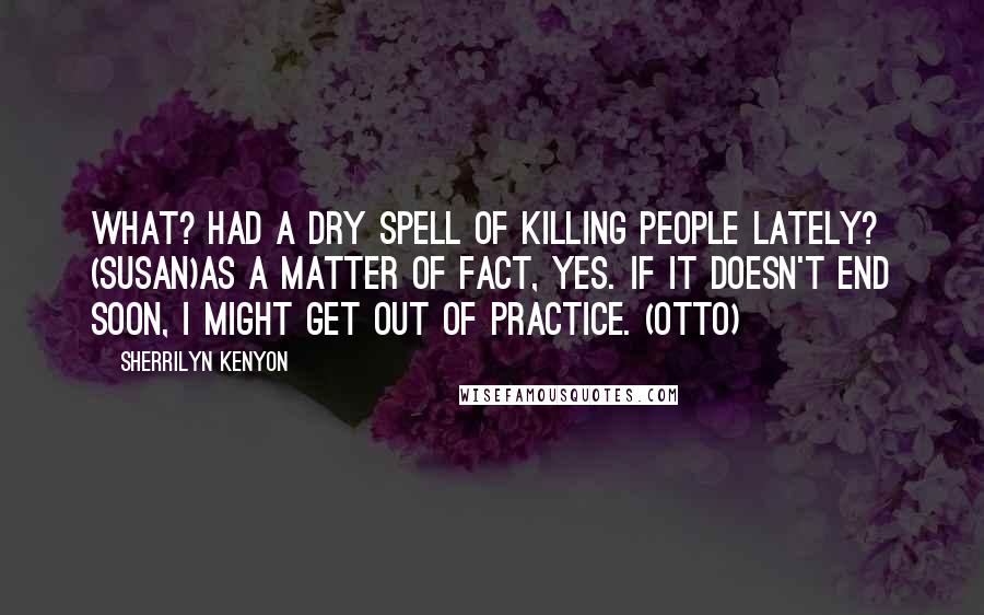 Sherrilyn Kenyon Quotes: What? Had a dry spell of killing people lately? (Susan)As a matter of fact, yes. If it doesn't end soon, I might get out of practice. (Otto)