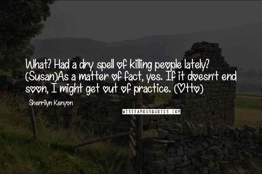 Sherrilyn Kenyon Quotes: What? Had a dry spell of killing people lately? (Susan)As a matter of fact, yes. If it doesn't end soon, I might get out of practice. (Otto)