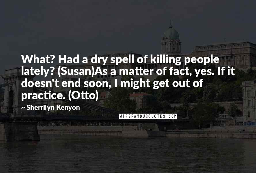Sherrilyn Kenyon Quotes: What? Had a dry spell of killing people lately? (Susan)As a matter of fact, yes. If it doesn't end soon, I might get out of practice. (Otto)