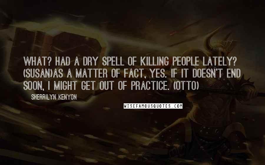 Sherrilyn Kenyon Quotes: What? Had a dry spell of killing people lately? (Susan)As a matter of fact, yes. If it doesn't end soon, I might get out of practice. (Otto)