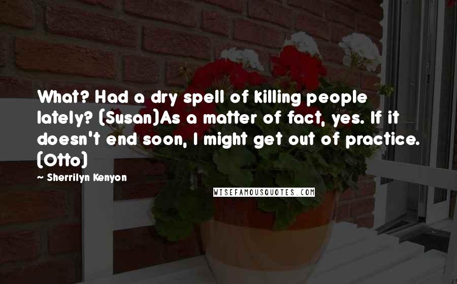 Sherrilyn Kenyon Quotes: What? Had a dry spell of killing people lately? (Susan)As a matter of fact, yes. If it doesn't end soon, I might get out of practice. (Otto)