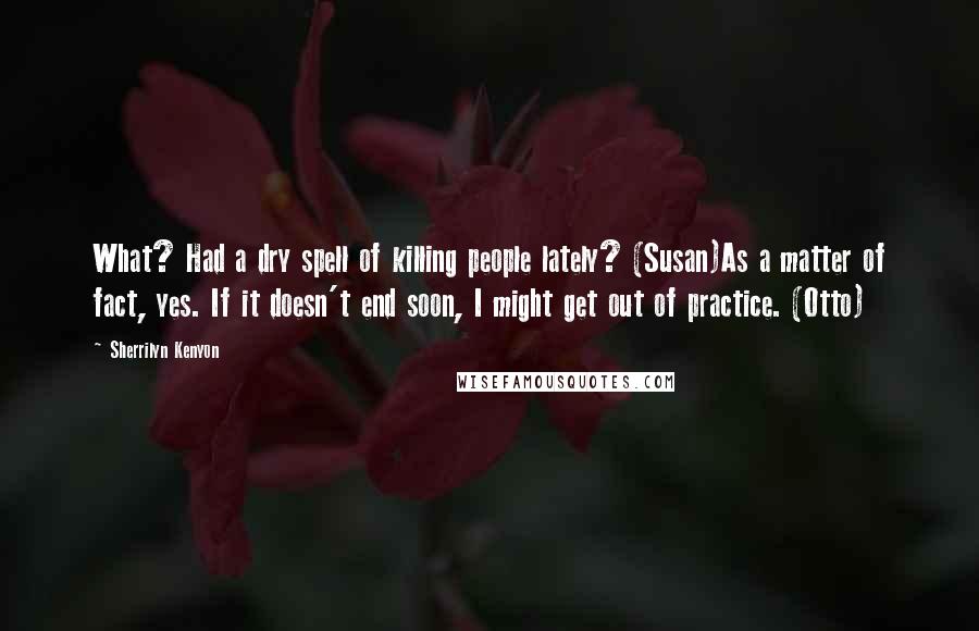 Sherrilyn Kenyon Quotes: What? Had a dry spell of killing people lately? (Susan)As a matter of fact, yes. If it doesn't end soon, I might get out of practice. (Otto)