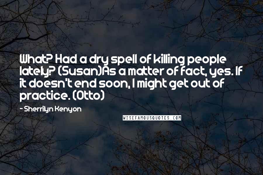 Sherrilyn Kenyon Quotes: What? Had a dry spell of killing people lately? (Susan)As a matter of fact, yes. If it doesn't end soon, I might get out of practice. (Otto)