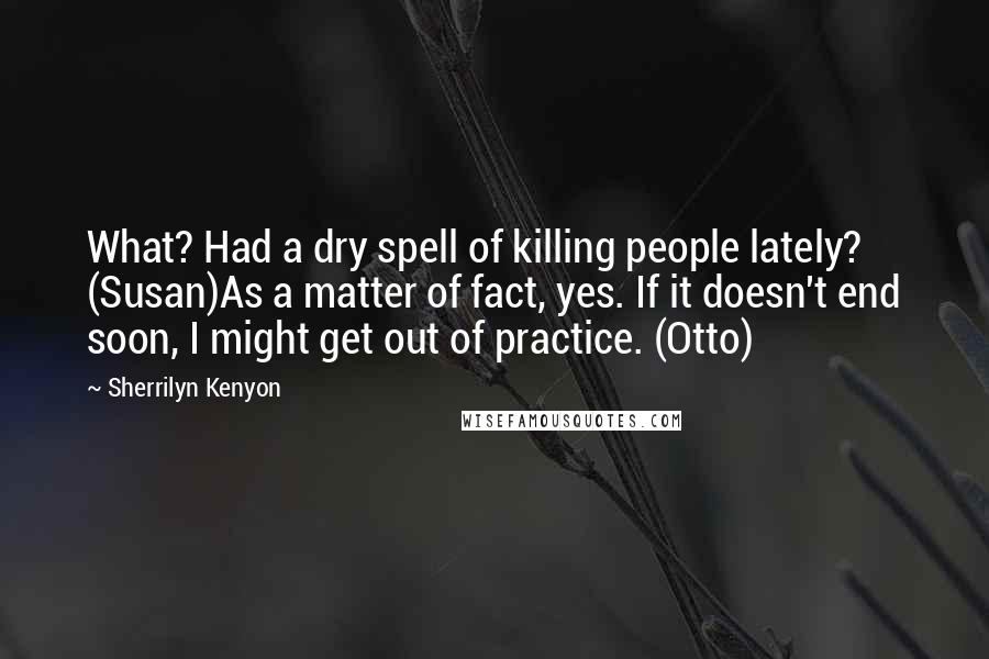 Sherrilyn Kenyon Quotes: What? Had a dry spell of killing people lately? (Susan)As a matter of fact, yes. If it doesn't end soon, I might get out of practice. (Otto)