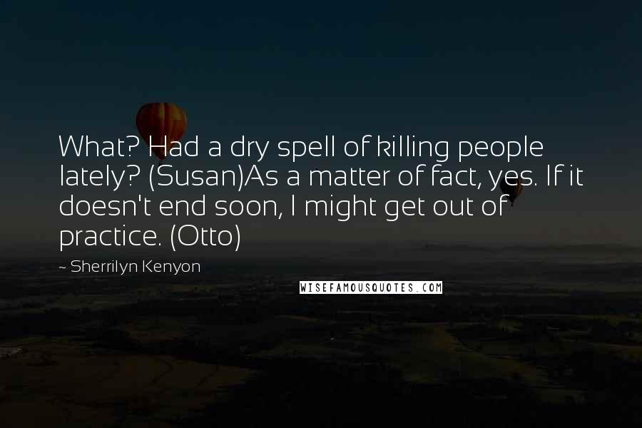 Sherrilyn Kenyon Quotes: What? Had a dry spell of killing people lately? (Susan)As a matter of fact, yes. If it doesn't end soon, I might get out of practice. (Otto)