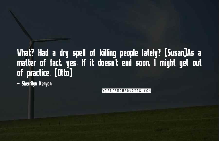 Sherrilyn Kenyon Quotes: What? Had a dry spell of killing people lately? (Susan)As a matter of fact, yes. If it doesn't end soon, I might get out of practice. (Otto)