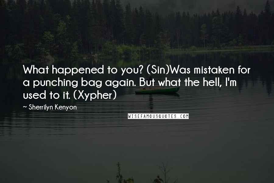 Sherrilyn Kenyon Quotes: What happened to you? (Sin)Was mistaken for a punching bag again. But what the hell, I'm used to it. (Xypher)