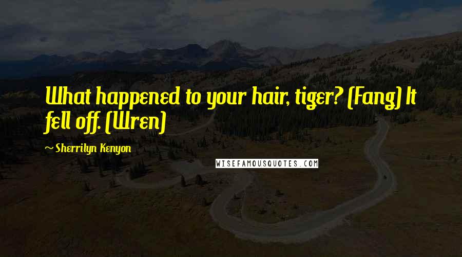 Sherrilyn Kenyon Quotes: What happened to your hair, tiger? (Fang) It fell off. (Wren)