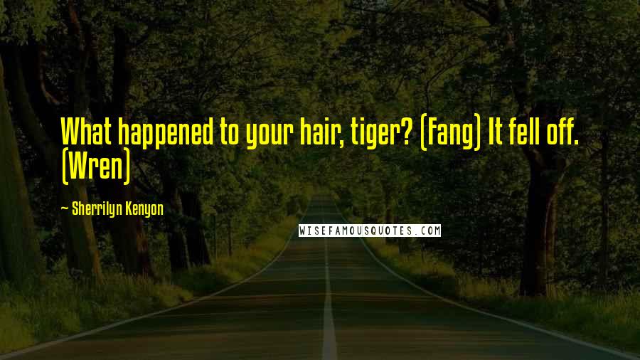 Sherrilyn Kenyon Quotes: What happened to your hair, tiger? (Fang) It fell off. (Wren)