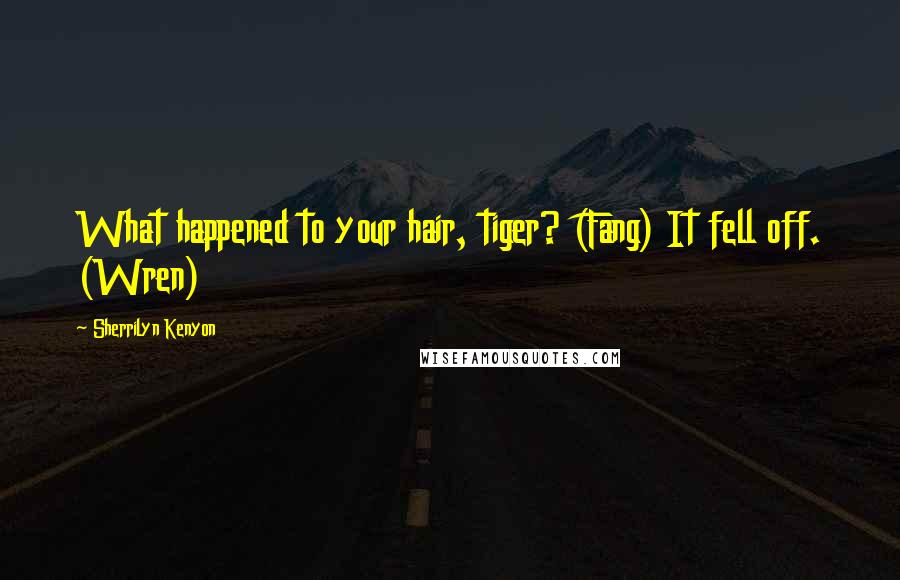 Sherrilyn Kenyon Quotes: What happened to your hair, tiger? (Fang) It fell off. (Wren)