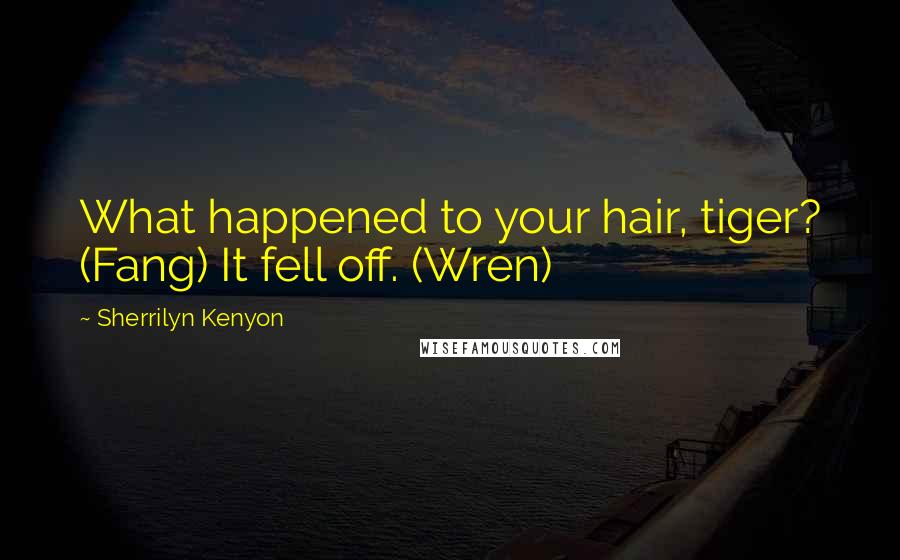 Sherrilyn Kenyon Quotes: What happened to your hair, tiger? (Fang) It fell off. (Wren)