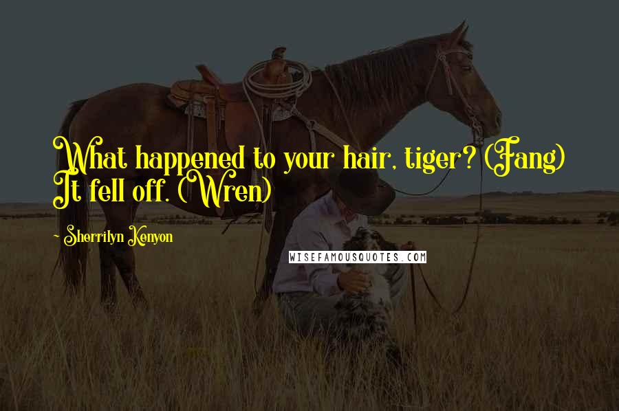 Sherrilyn Kenyon Quotes: What happened to your hair, tiger? (Fang) It fell off. (Wren)
