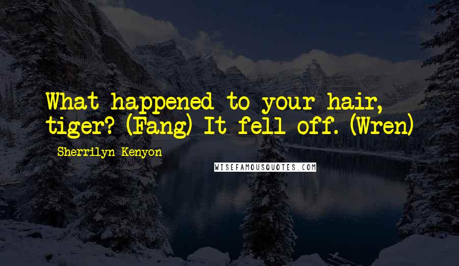 Sherrilyn Kenyon Quotes: What happened to your hair, tiger? (Fang) It fell off. (Wren)