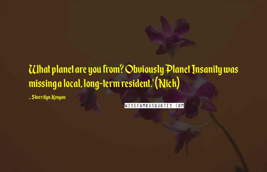 Sherrilyn Kenyon Quotes: What planet are you from? Obviously Planet Insanity was missing a local, long-term resident.' (Nick)