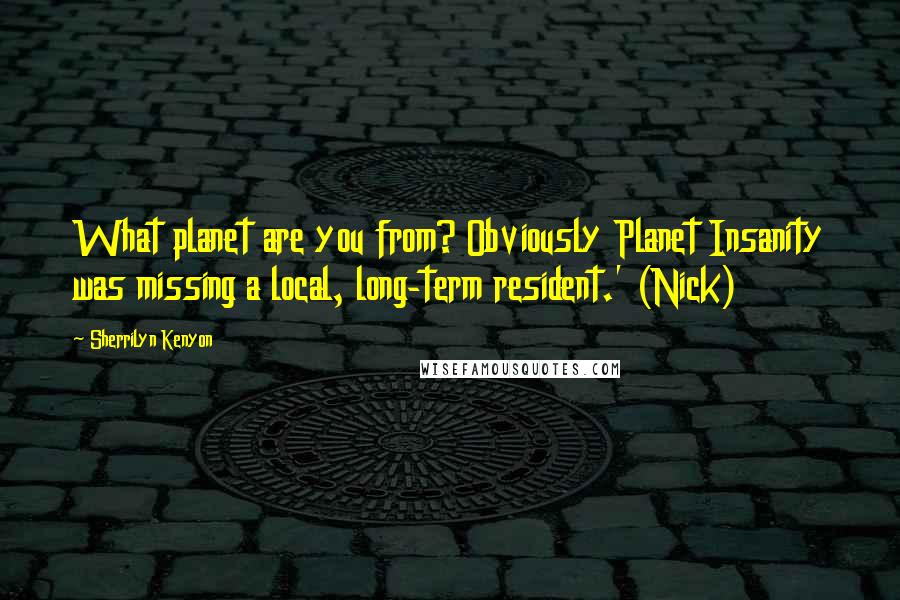 Sherrilyn Kenyon Quotes: What planet are you from? Obviously Planet Insanity was missing a local, long-term resident.' (Nick)