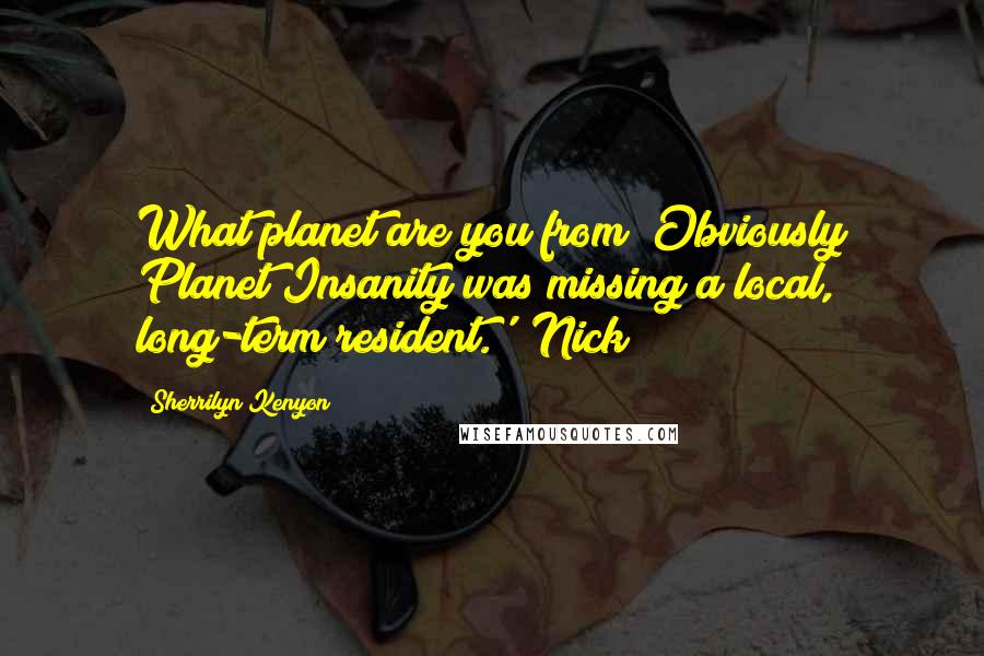 Sherrilyn Kenyon Quotes: What planet are you from? Obviously Planet Insanity was missing a local, long-term resident.' (Nick)