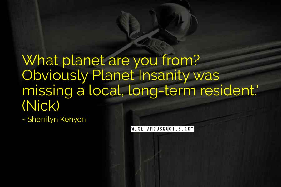 Sherrilyn Kenyon Quotes: What planet are you from? Obviously Planet Insanity was missing a local, long-term resident.' (Nick)