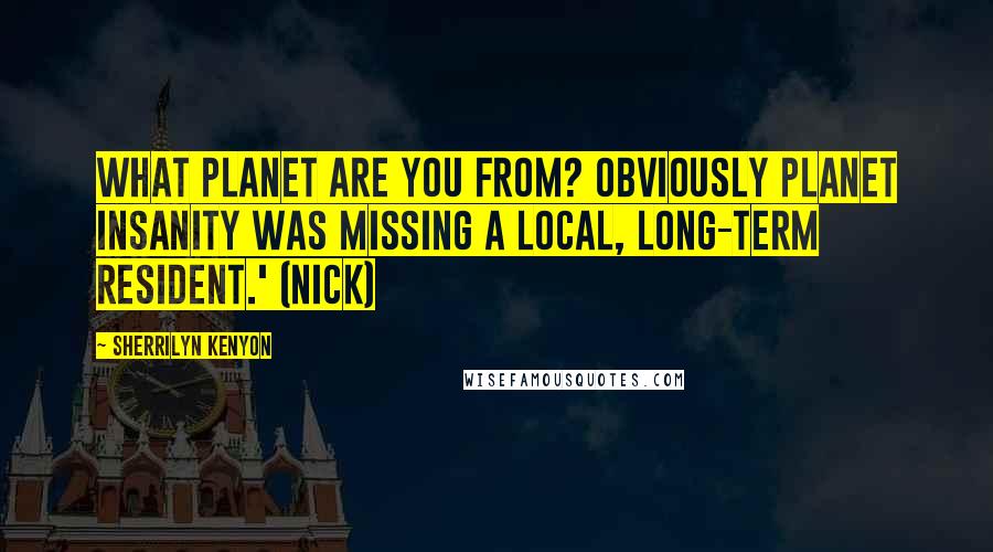 Sherrilyn Kenyon Quotes: What planet are you from? Obviously Planet Insanity was missing a local, long-term resident.' (Nick)