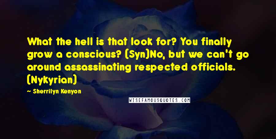 Sherrilyn Kenyon Quotes: What the hell is that look for? You finally grow a conscious? (Syn)No, but we can't go around assassinating respected officials. (Nykyrian)