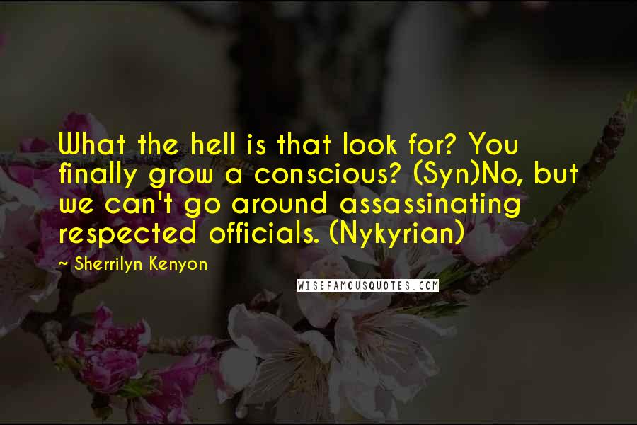 Sherrilyn Kenyon Quotes: What the hell is that look for? You finally grow a conscious? (Syn)No, but we can't go around assassinating respected officials. (Nykyrian)