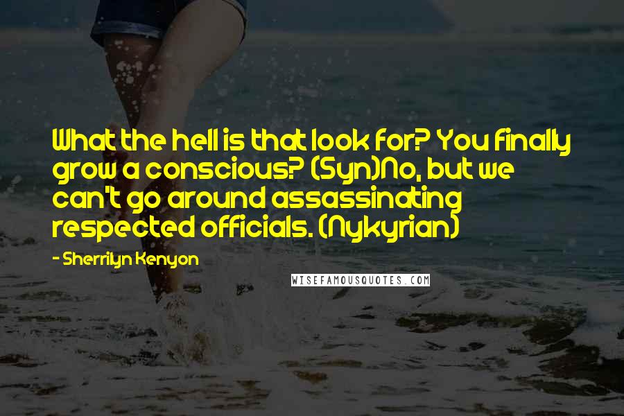 Sherrilyn Kenyon Quotes: What the hell is that look for? You finally grow a conscious? (Syn)No, but we can't go around assassinating respected officials. (Nykyrian)