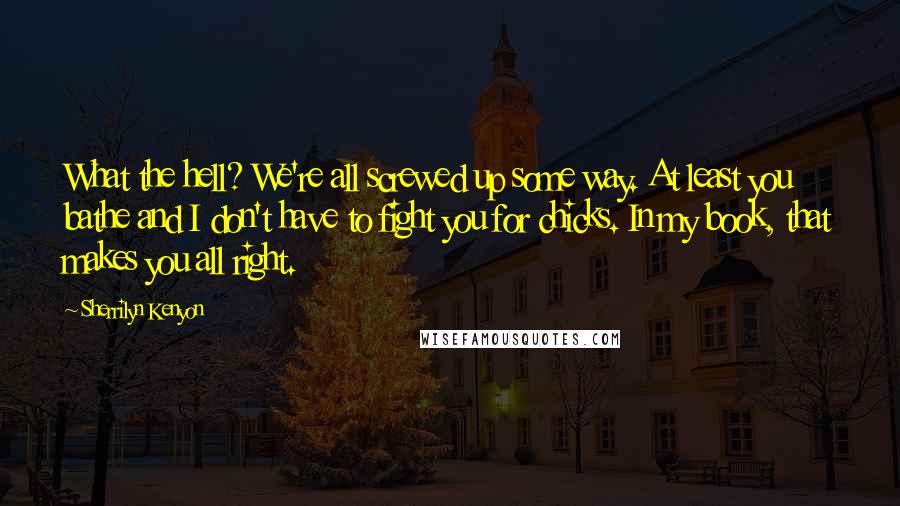 Sherrilyn Kenyon Quotes: What the hell? We're all screwed up some way. At least you bathe and I don't have to fight you for chicks. In my book, that makes you all right.