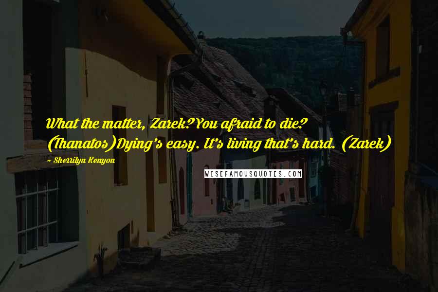 Sherrilyn Kenyon Quotes: What the matter, Zarek? You afraid to die? (Thanatos)Dying's easy. It's living that's hard. (Zarek)