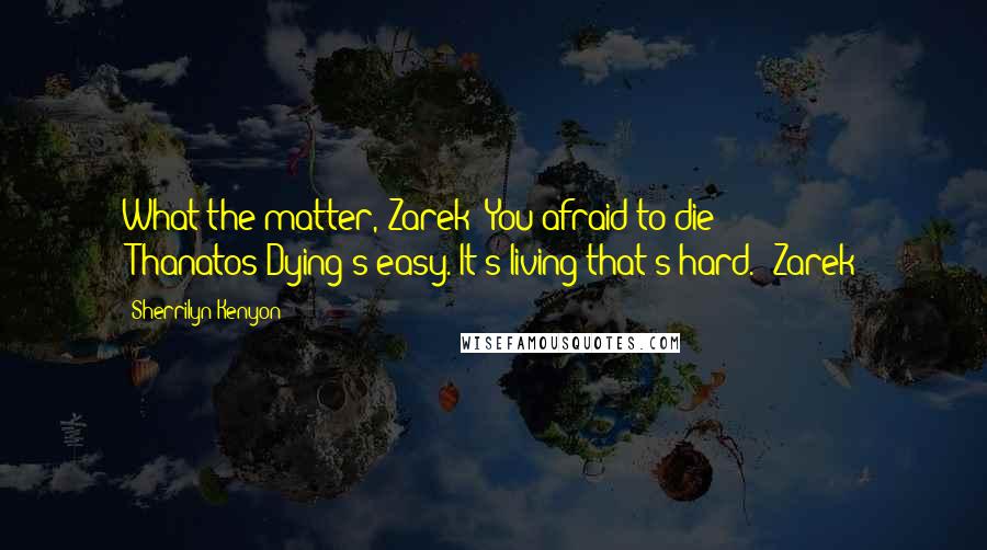 Sherrilyn Kenyon Quotes: What the matter, Zarek? You afraid to die? (Thanatos)Dying's easy. It's living that's hard. (Zarek)
