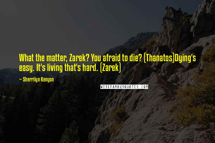Sherrilyn Kenyon Quotes: What the matter, Zarek? You afraid to die? (Thanatos)Dying's easy. It's living that's hard. (Zarek)