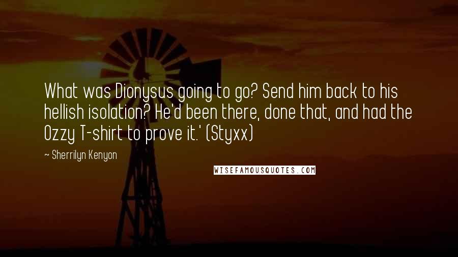 Sherrilyn Kenyon Quotes: What was Dionysus going to go? Send him back to his hellish isolation? He'd been there, done that, and had the Ozzy T-shirt to prove it.' (Styxx)