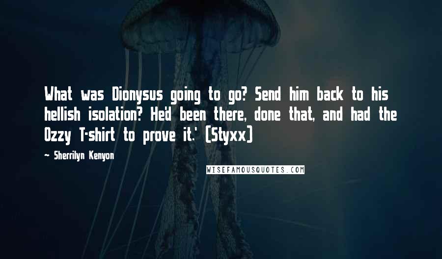 Sherrilyn Kenyon Quotes: What was Dionysus going to go? Send him back to his hellish isolation? He'd been there, done that, and had the Ozzy T-shirt to prove it.' (Styxx)