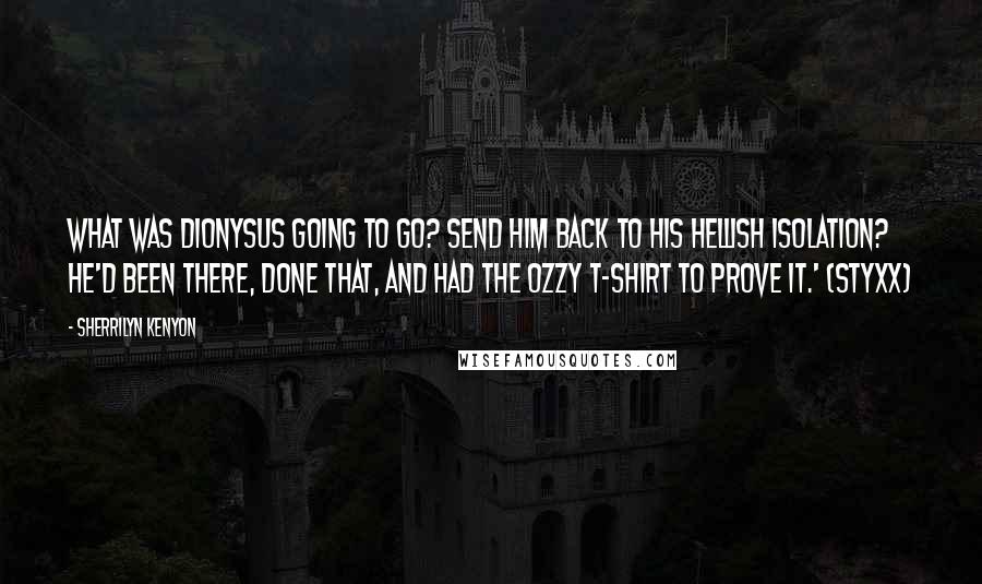 Sherrilyn Kenyon Quotes: What was Dionysus going to go? Send him back to his hellish isolation? He'd been there, done that, and had the Ozzy T-shirt to prove it.' (Styxx)