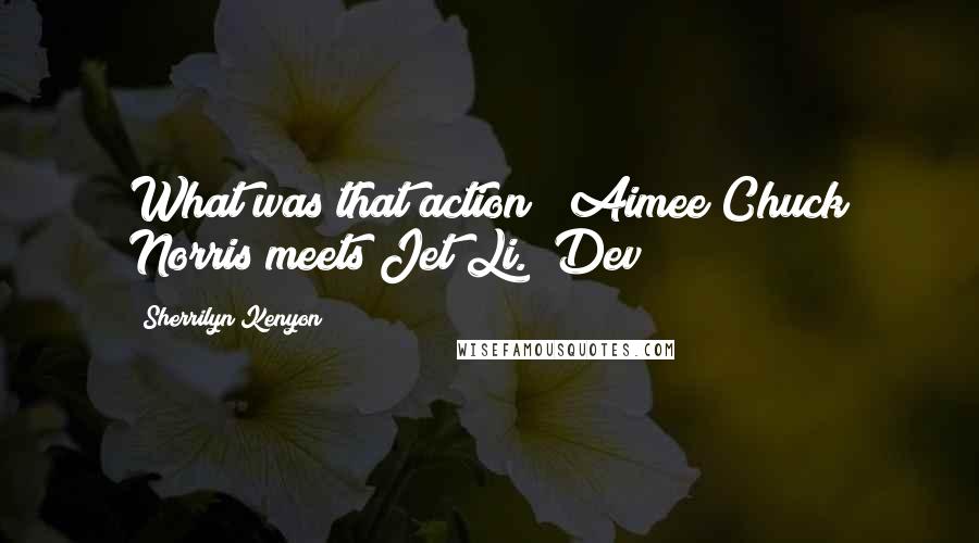 Sherrilyn Kenyon Quotes: What was that action? (Aimee)Chuck Norris meets Jet Li. (Dev)