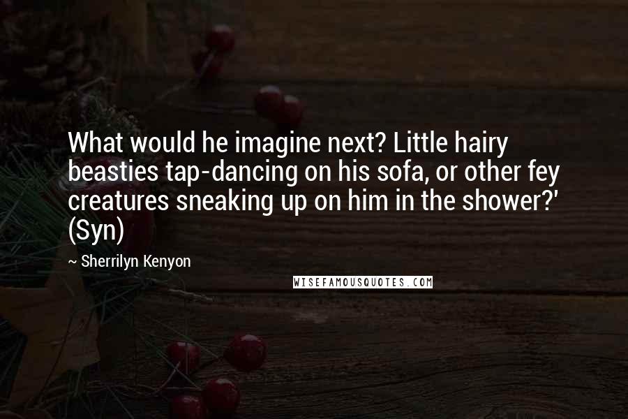 Sherrilyn Kenyon Quotes: What would he imagine next? Little hairy beasties tap-dancing on his sofa, or other fey creatures sneaking up on him in the shower?' (Syn)