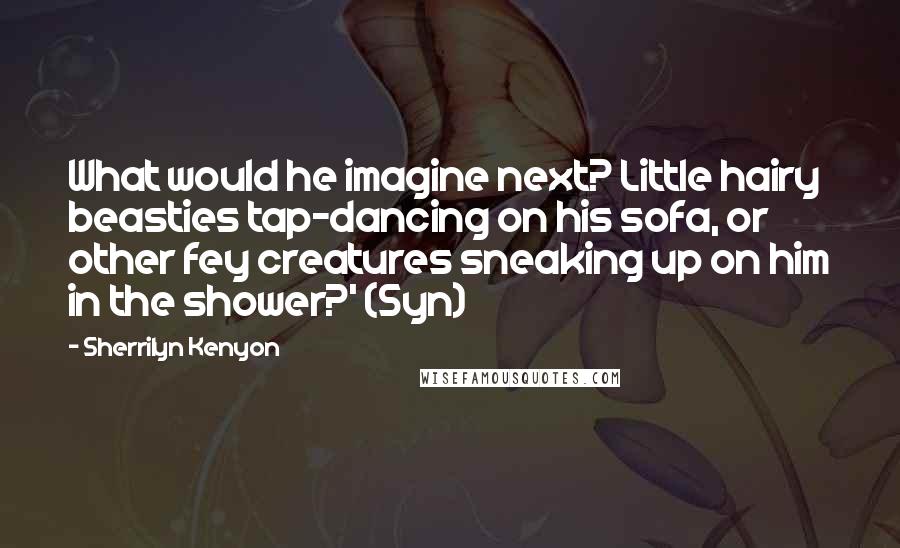 Sherrilyn Kenyon Quotes: What would he imagine next? Little hairy beasties tap-dancing on his sofa, or other fey creatures sneaking up on him in the shower?' (Syn)