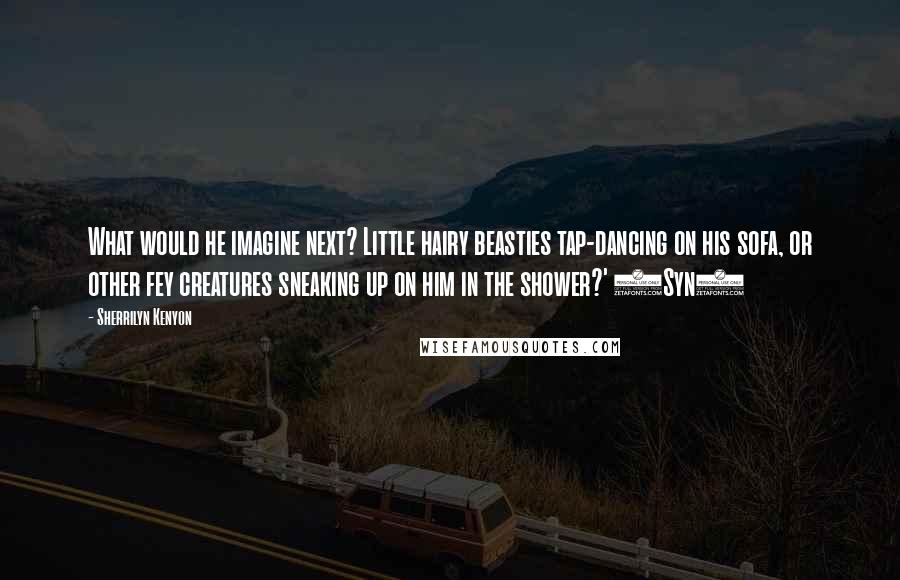 Sherrilyn Kenyon Quotes: What would he imagine next? Little hairy beasties tap-dancing on his sofa, or other fey creatures sneaking up on him in the shower?' (Syn)