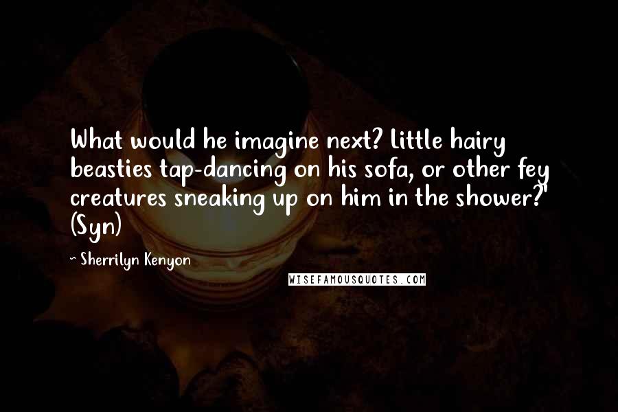 Sherrilyn Kenyon Quotes: What would he imagine next? Little hairy beasties tap-dancing on his sofa, or other fey creatures sneaking up on him in the shower?' (Syn)