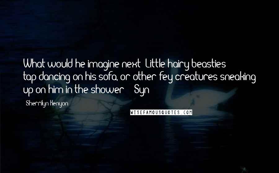 Sherrilyn Kenyon Quotes: What would he imagine next? Little hairy beasties tap-dancing on his sofa, or other fey creatures sneaking up on him in the shower?' (Syn)