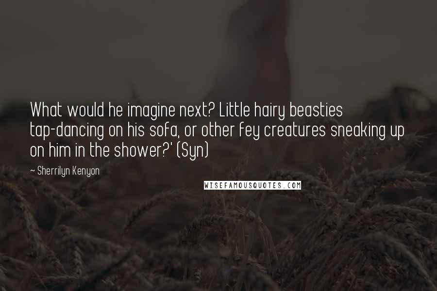 Sherrilyn Kenyon Quotes: What would he imagine next? Little hairy beasties tap-dancing on his sofa, or other fey creatures sneaking up on him in the shower?' (Syn)