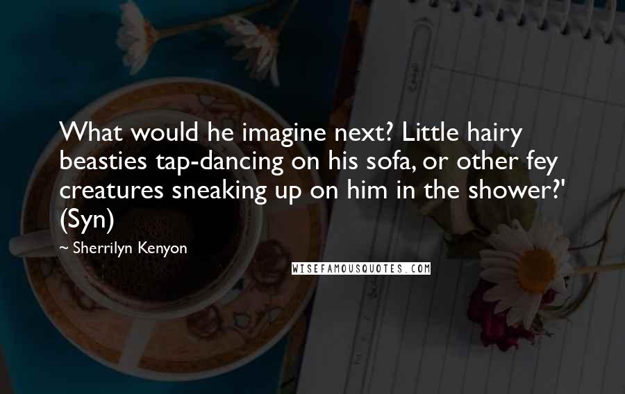 Sherrilyn Kenyon Quotes: What would he imagine next? Little hairy beasties tap-dancing on his sofa, or other fey creatures sneaking up on him in the shower?' (Syn)