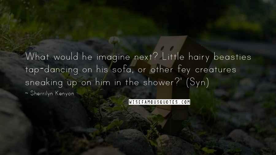 Sherrilyn Kenyon Quotes: What would he imagine next? Little hairy beasties tap-dancing on his sofa, or other fey creatures sneaking up on him in the shower?' (Syn)