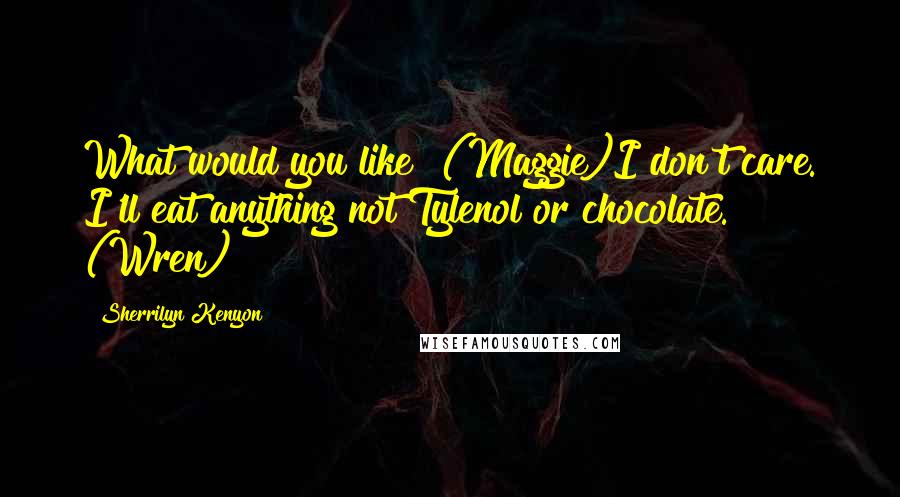 Sherrilyn Kenyon Quotes: What would you like? (Maggie)I don't care. I'll eat anything not Tylenol or chocolate. (Wren)