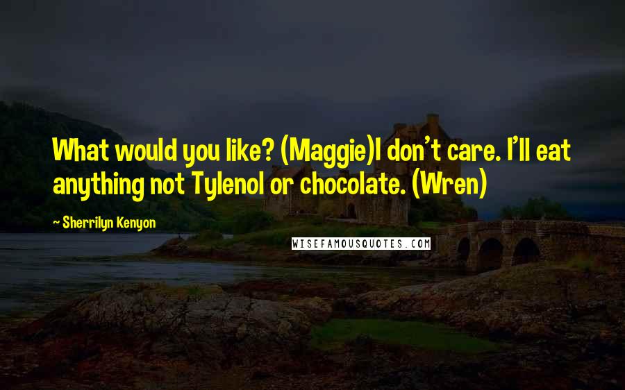 Sherrilyn Kenyon Quotes: What would you like? (Maggie)I don't care. I'll eat anything not Tylenol or chocolate. (Wren)