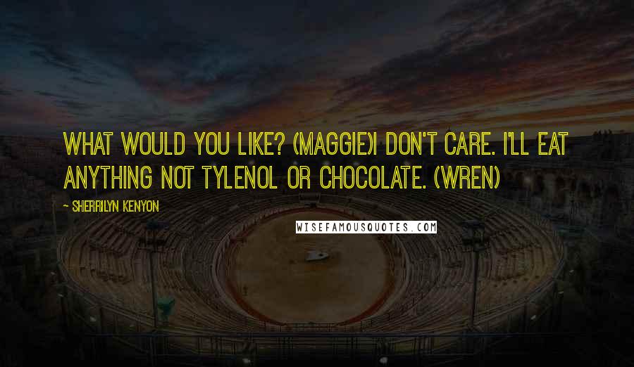 Sherrilyn Kenyon Quotes: What would you like? (Maggie)I don't care. I'll eat anything not Tylenol or chocolate. (Wren)