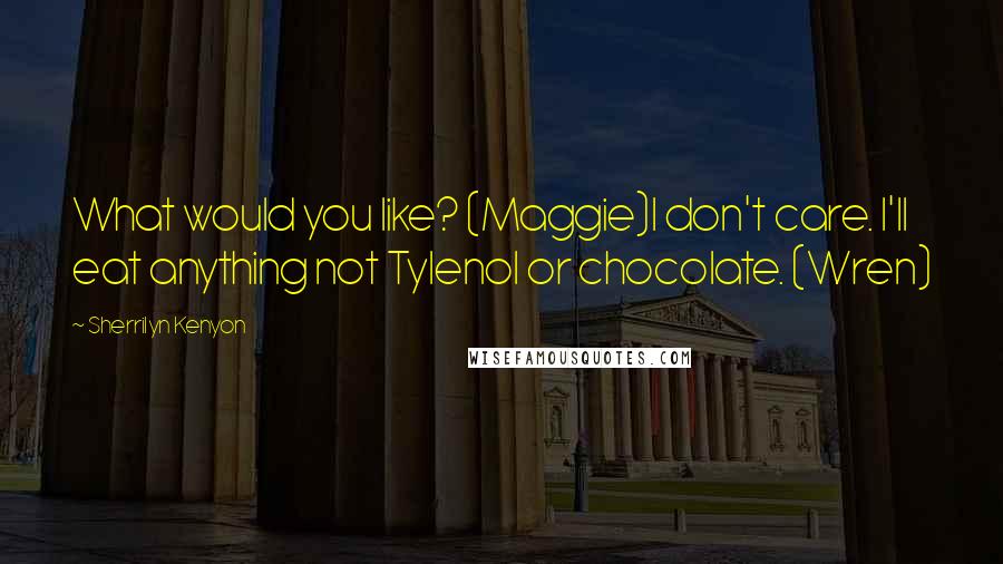 Sherrilyn Kenyon Quotes: What would you like? (Maggie)I don't care. I'll eat anything not Tylenol or chocolate. (Wren)